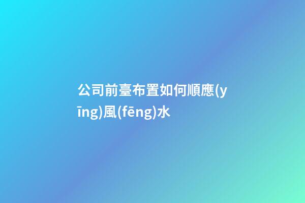 公司前臺布置如何順應(yīng)風(fēng)水