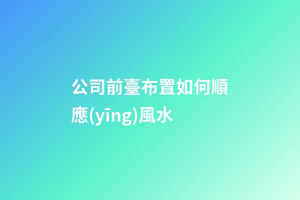 公司前臺布置如何順應(yīng)風水