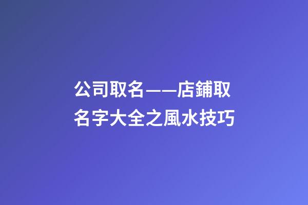 公司取名——店鋪取名字大全之風水技巧-第1張-公司起名-玄機派
