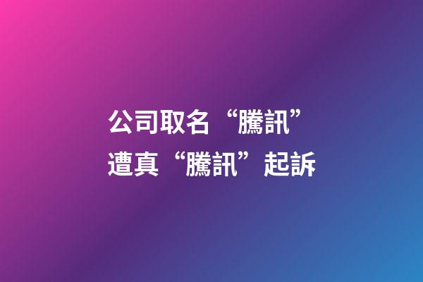 公司取名“騰訊”遭真“騰訊”起訴