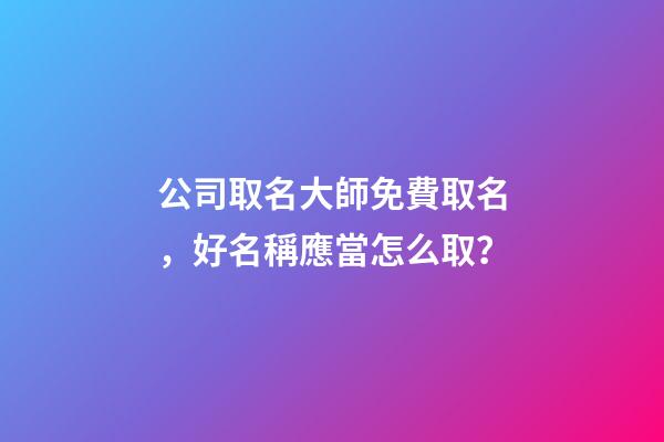 公司取名大師免費取名，好名稱應當怎么取？