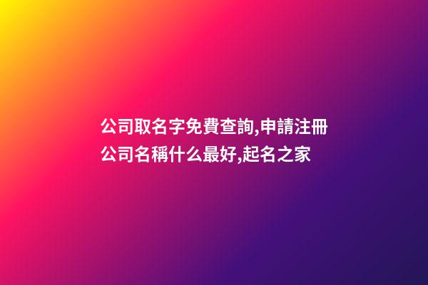 公司取名字免費查詢,申請注冊公司名稱什么最好,起名之家