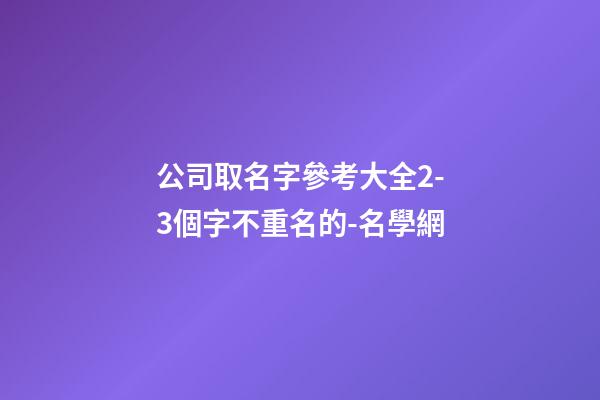 公司取名字參考大全2-3個字不重名的-名學網-第1張-公司起名-玄機派