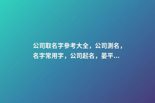 公司取名字參考大全，公司測名，名字常用字，公司起名，晏平起名-第1張-公司起名-玄機(jī)派