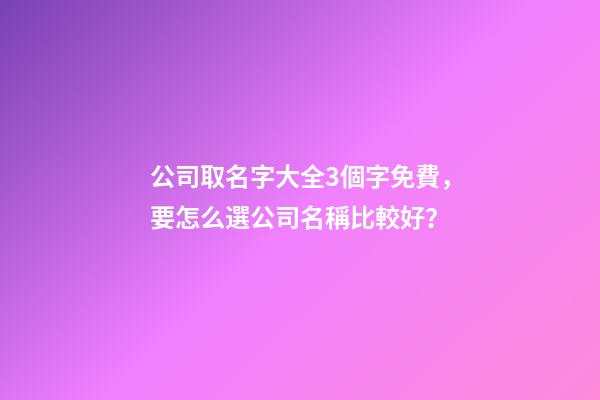 公司取名字大全3個字免費，要怎么選公司名稱比較好？