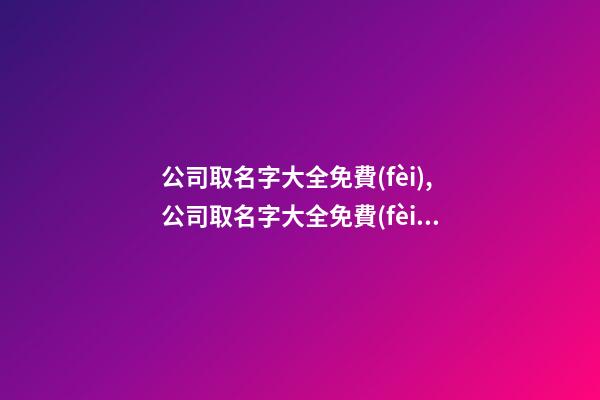 公司取名字大全免費(fèi),公司取名字大全免費(fèi)2023