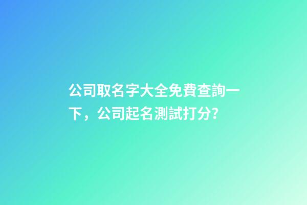 公司取名字大全免費查詢一下，公司起名測試打分？-第1張-公司起名-玄機派