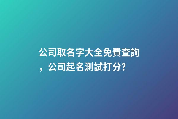 公司取名字大全免費查詢，公司起名測試打分？-第1張-公司起名-玄機派