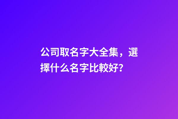 公司取名字大全集，選擇什么名字比較好？-第1張-公司起名-玄機派