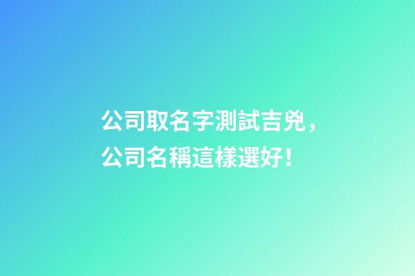 公司取名字測試吉兇，公司名稱這樣選好！-第1張-公司起名-玄機派