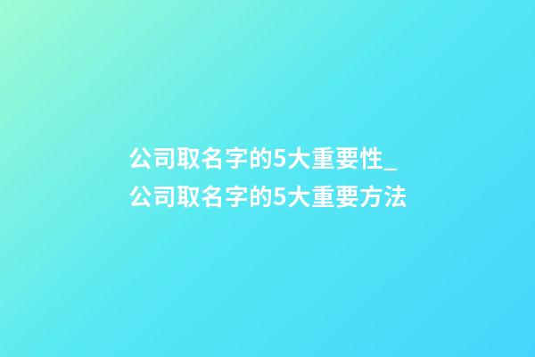 公司取名字的5大重要性_公司取名字的5大重要方法-第1張-公司起名-玄機派