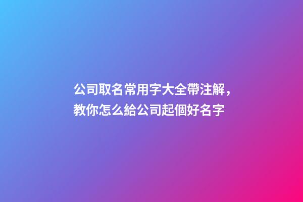 公司取名常用字大全帶注解，教你怎么給公司起個好名字-第1張-公司起名-玄機派