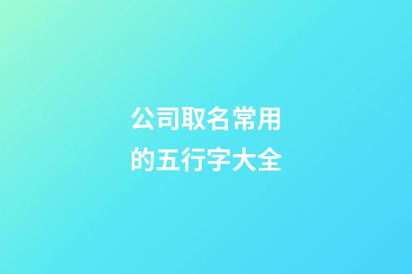 公司取名常用的五行字大全-第1張-公司起名-玄機(jī)派