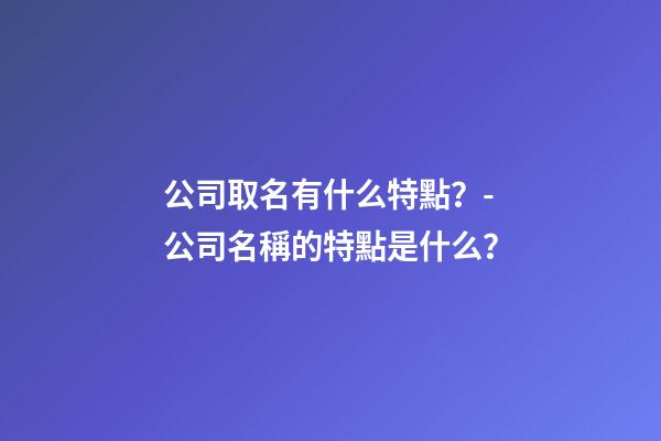 公司取名有什么特點？-公司名稱的特點是什么？-第1張-公司起名-玄機派