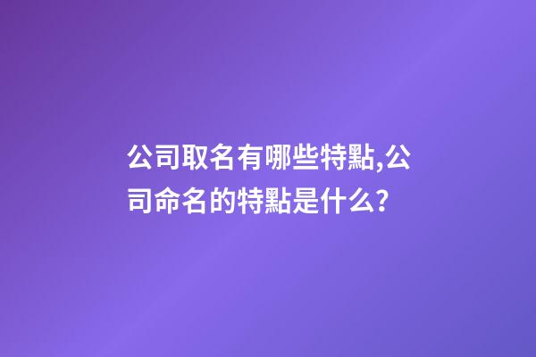 公司取名有哪些特點,公司命名的特點是什么？-第1張-公司起名-玄機派