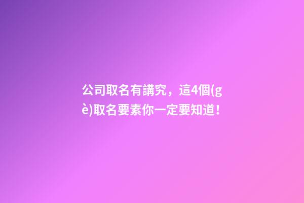 公司取名有講究，這4個(gè)取名要素你一定要知道！