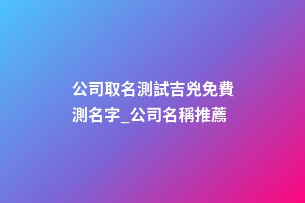 公司取名測試吉兇免費測名字_公司名稱推薦-第1張-公司起名-玄機(jī)派