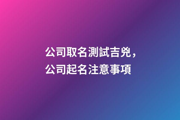 公司取名測試吉兇，公司起名注意事項-第1張-公司起名-玄機派