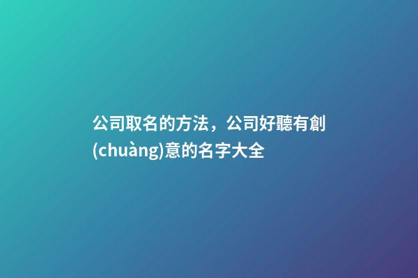 公司取名的方法，公司好聽有創(chuàng)意的名字大全-第1張-公司起名-玄機派