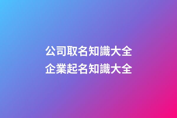 公司取名知識大全企業起名知識大全-第1張-公司起名-玄機派