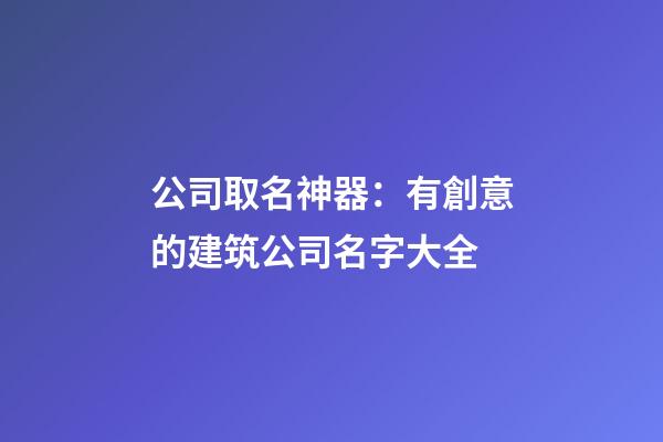 公司取名神器：有創意的建筑公司名字大全-第1張-公司起名-玄機派