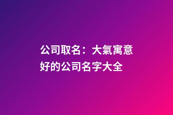 公司取名：大氣寓意好的公司名字大全-第1張-公司起名-玄機(jī)派