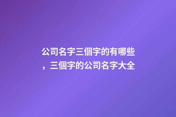 公司名字三個字的有哪些，三個字的公司名字大全-第1張-公司起名-玄機派