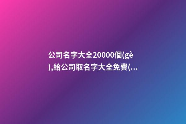 公司名字大全20000個(gè),給公司取名字大全免費(fèi),起名之家