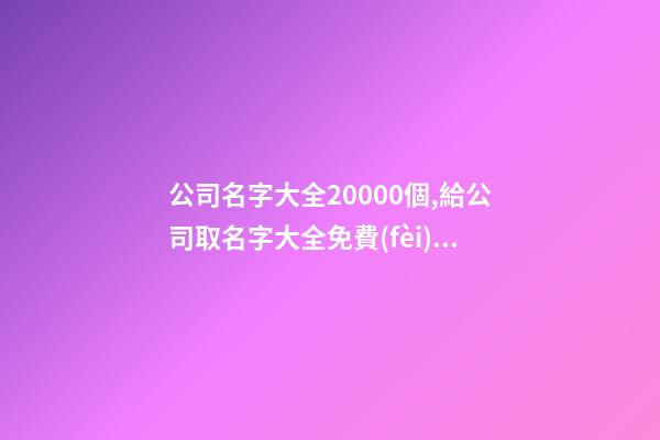 公司名字大全20000個,給公司取名字大全免費(fèi),起名之家-第1張-公司起名-玄機(jī)派