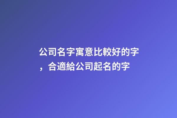 公司名字寓意比較好的字，合適給公司起名的字-第1張-公司起名-玄機派