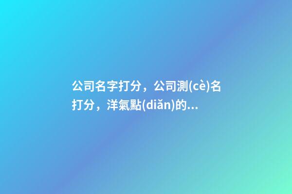 公司名字打分，公司測(cè)名打分，洋氣點(diǎn)的公司名字公司起名芳甲起名-第1張-公司起名-玄機(jī)派