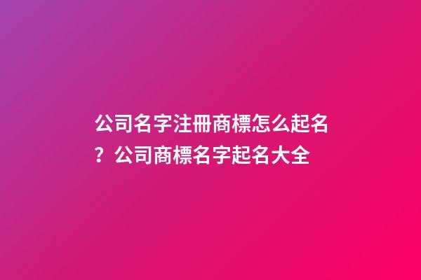 公司名字注冊商標怎么起名？公司商標名字起名大全-第1張-公司起名-玄機派