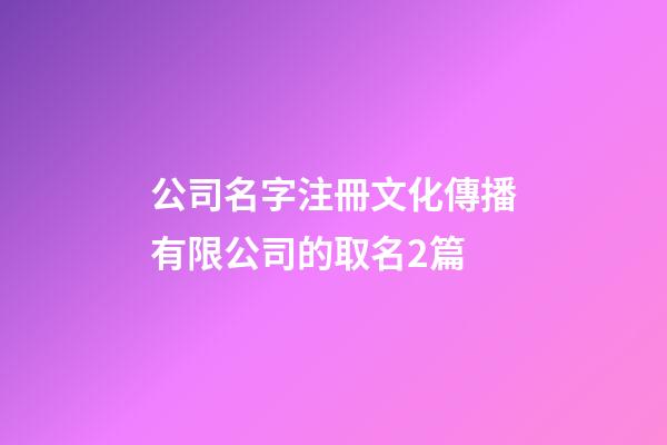 公司名字注冊文化傳播有限公司的取名2篇-第1張-公司起名-玄機派