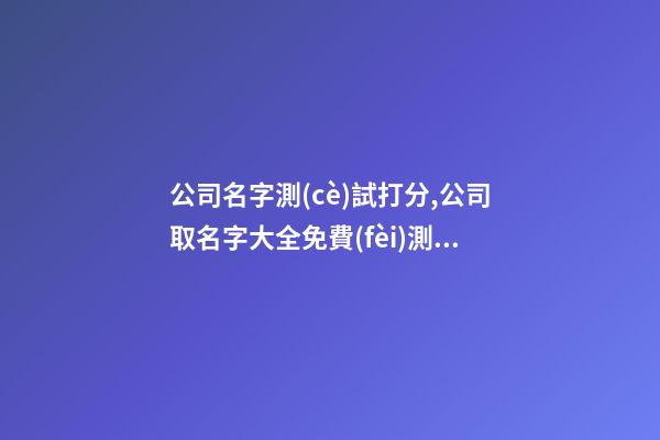 公司名字測(cè)試打分,公司取名字大全免費(fèi)測(cè)吉兇,起名之家