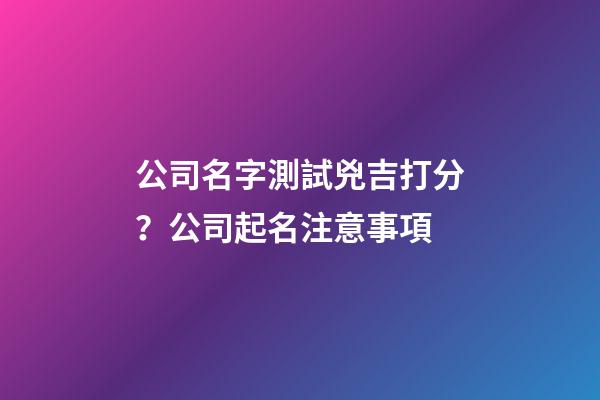 公司名字測試兇吉打分？公司起名注意事項-第1張-公司起名-玄機派