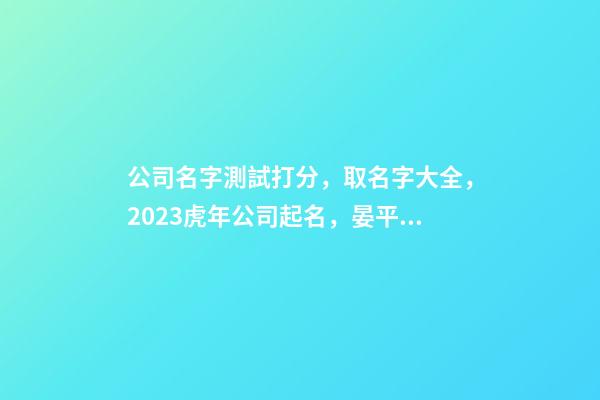 公司名字測試打分，取名字大全，2023虎年公司起名，晏平起名-第1張-公司起名-玄機派
