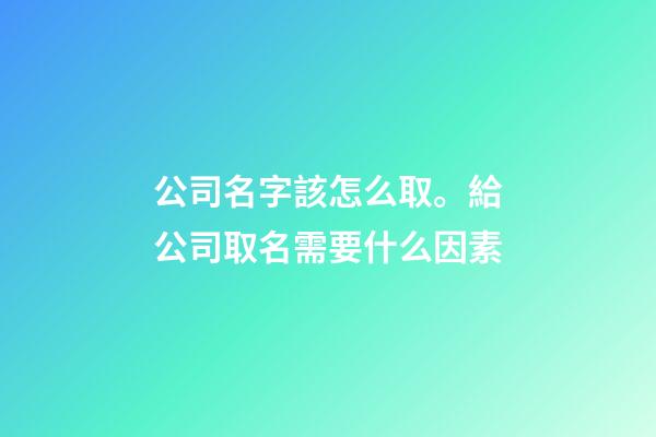 公司名字該怎么取。給公司取名需要什么因素-第1張-公司起名-玄機派
