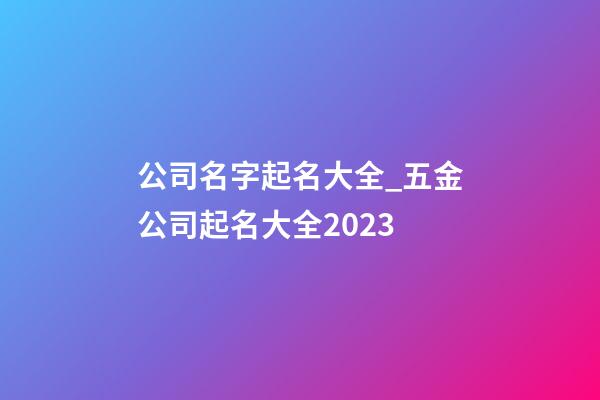 公司名字起名大全_五金公司起名大全2023-第1張-公司起名-玄機派