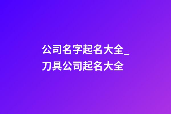 公司名字起名大全_刀具公司起名大全-第1張-公司起名-玄機派