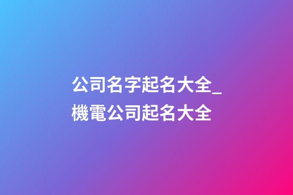 公司名字起名大全_機電公司起名大全