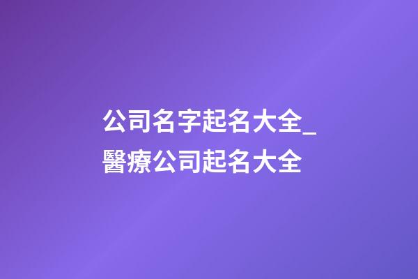 公司名字起名大全_醫療公司起名大全