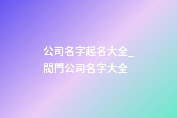 公司名字起名大全_閥門公司名字大全-第1張-公司起名-玄機派