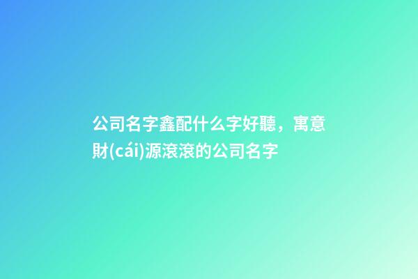 公司名字鑫配什么字好聽，寓意財(cái)源滾滾的公司名字-第1張-觀點(diǎn)-玄機(jī)派