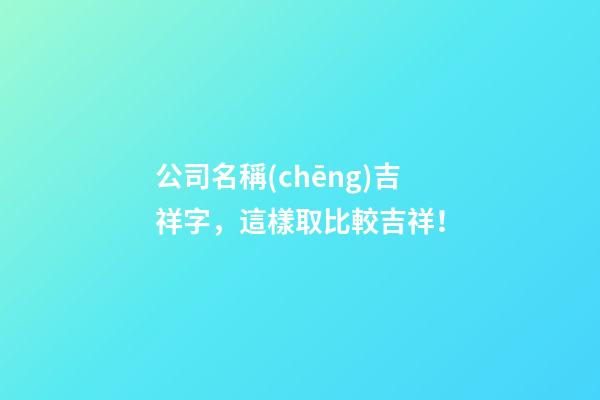公司名稱(chēng)吉祥字，這樣取比較吉祥！-第1張-公司起名-玄機(jī)派