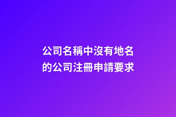 公司名稱中沒有地名的公司注冊申請要求-第1張-公司起名-玄機派