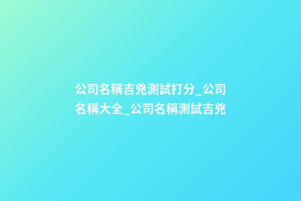 公司名稱吉兇測試打分_公司名稱大全_公司名稱測試吉兇