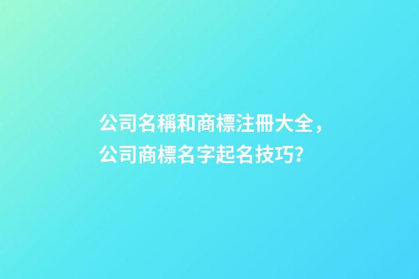 公司名稱和商標注冊大全，公司商標名字起名技巧？