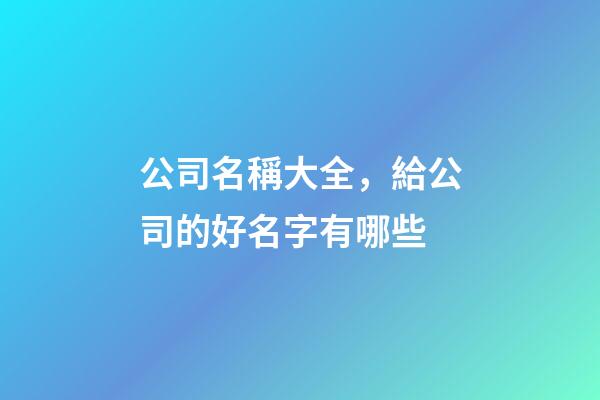 公司名稱大全，給公司的好名字有哪些-第1張-公司起名-玄機派
