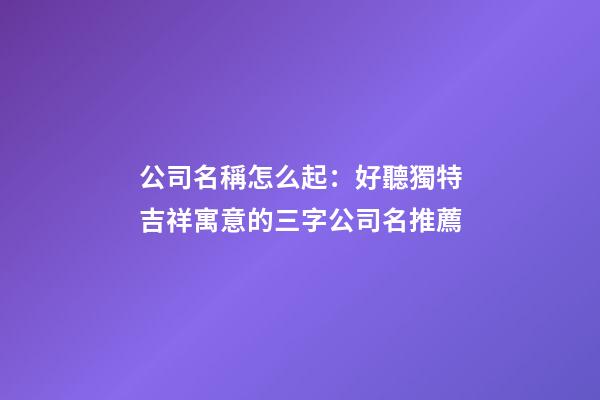 公司名稱怎么起：好聽獨特吉祥寓意的三字公司名推薦-第1張-公司起名-玄機派