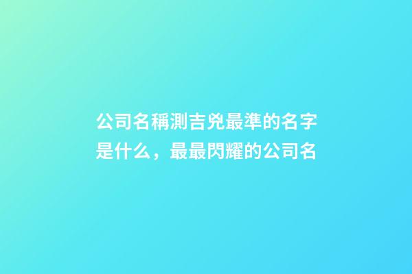 公司名稱測吉兇最準的名字是什么，最最閃耀的公司名